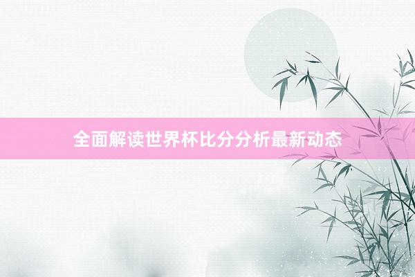全面解读世界杯比分分析最新动态