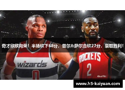 奇才欣欣向荣！半场砍下68分，普尔&萨尔合砍27分，豪取胜利！